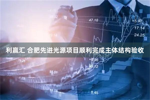 利赢汇 合肥先进光源项目顺利完成主体结构验收