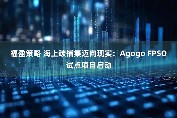 福盈策略 海上碳捕集迈向现实：Agogo FPSO试点项目启动