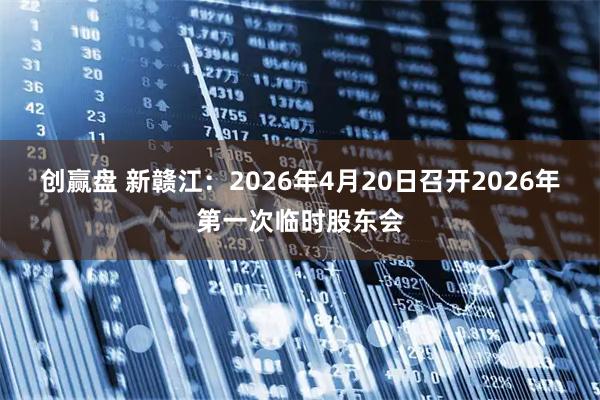 创赢盘 新赣江：2026年4月20日召开2026年第一次临时股东会
