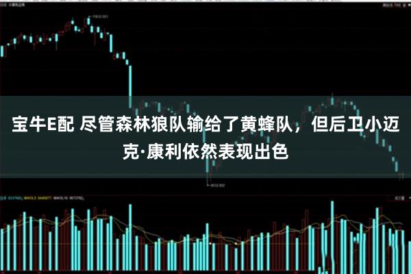 宝牛E配 尽管森林狼队输给了黄蜂队，但后卫小迈克·康利依然表现出色