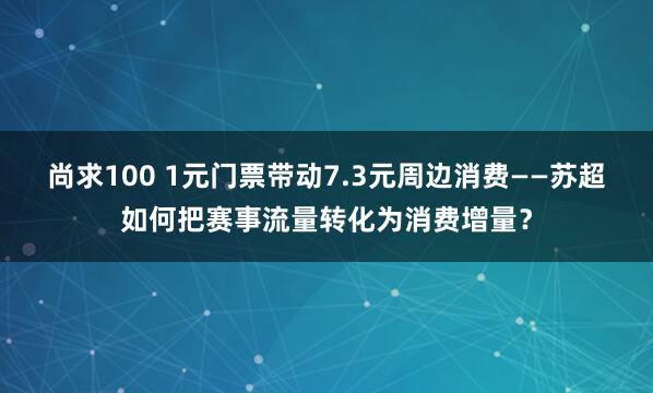 尚求100 1元门票带动7.3元周边消费——苏超如何把赛事流量转化为消费增量？