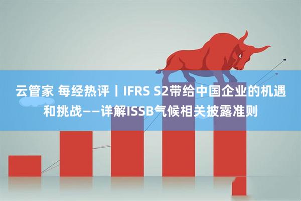 云管家 每经热评丨IFRS S2带给中国企业的机遇和挑战——详解ISSB气候相关披露准则