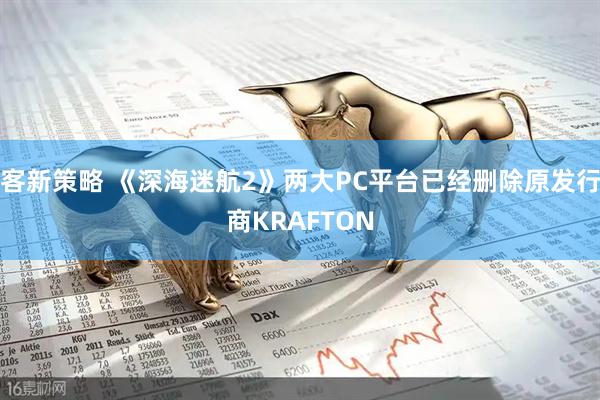 客新策略 《深海迷航2》两大PC平台已经删除原发行商KRAFTON